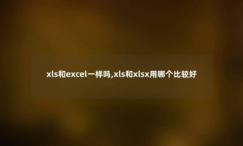 xls和excel一样吗,xls和xlsx用哪个比较好