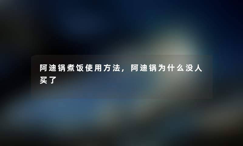 阿迪锅煮饭使用方法,阿迪锅为什么没人买了