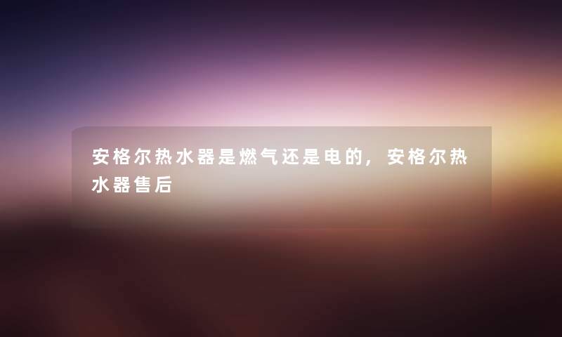 安格尔热水器是燃气还是电的,安格尔热水器售后