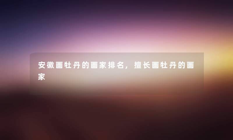 安徽画牡丹的画家推荐,擅长画牡丹的画家