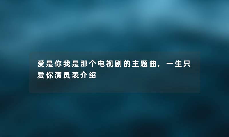 爱是你我是那个电视剧的主题曲,一生只爱你演员表介绍