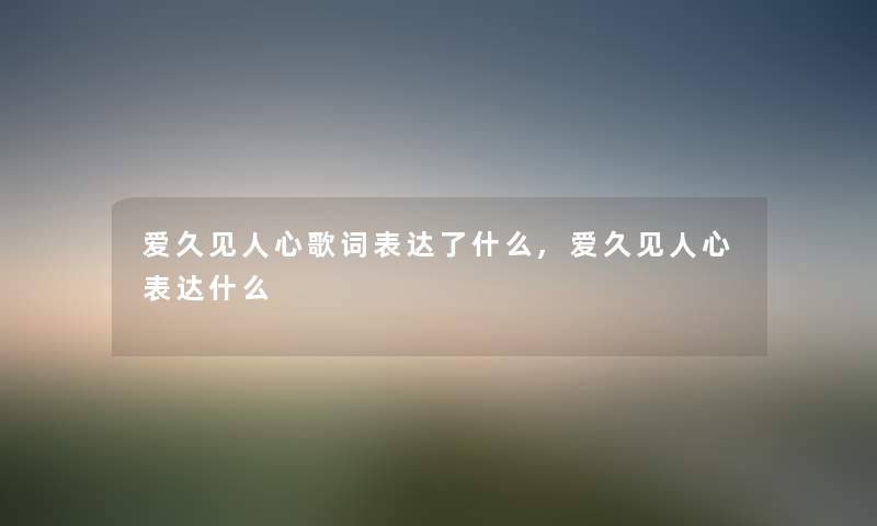 爱久见人心歌词表达了什么,爱久见人心表达什么