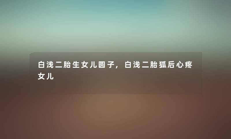 白浅二胎生女儿圆子,白浅二胎狐后心疼女儿
