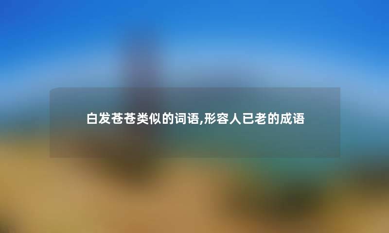 白发苍苍类似的词语,形容人已老的成语