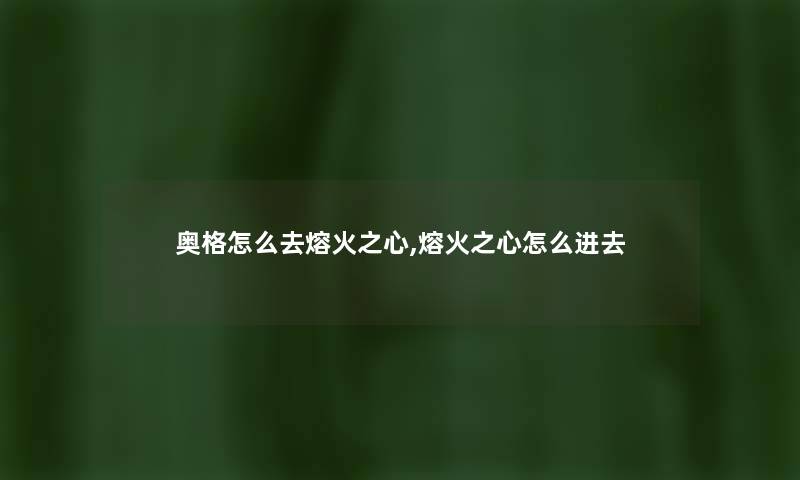 奥格怎么去熔火之心,熔火之心怎么进去
