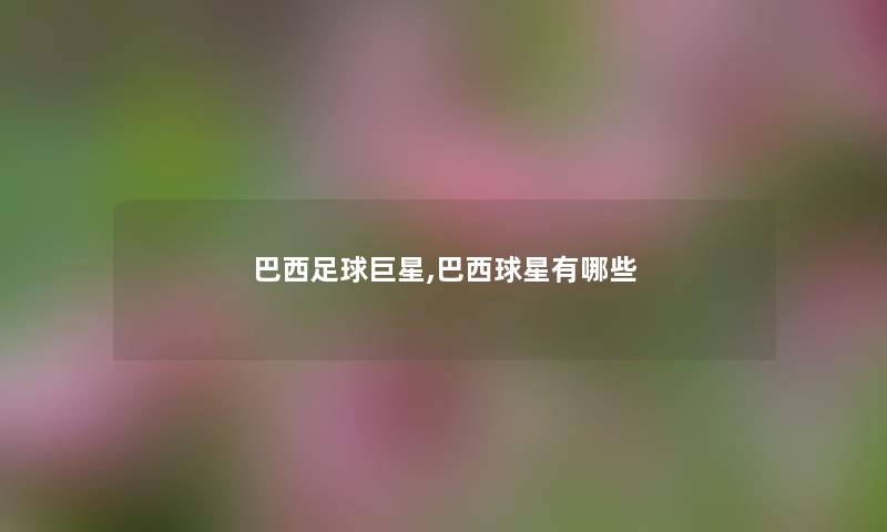 巴西足球巨星,巴西球星有哪些