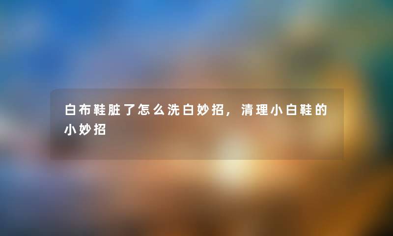 白布鞋脏了怎么洗白妙招,清理小白鞋的小妙招