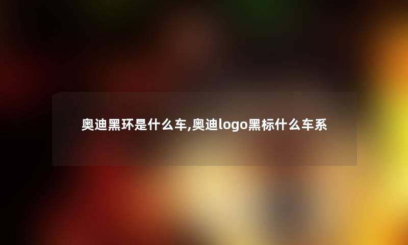 奥迪黑环是什么车,奥迪logo黑标什么车系