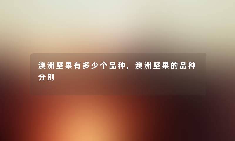 澳洲坚果有多少个品种,澳洲坚果的品种分别