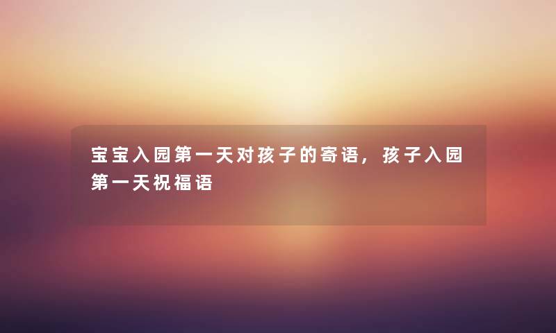 宝宝入园第一天对孩子的寄语,孩子入园第一天祝福语