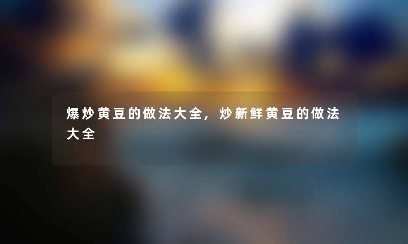 爆炒黄豆的做法大全,炒新鲜黄豆的做法大全