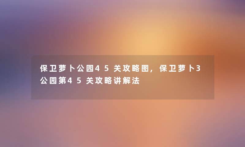 保卫萝卜公园45关攻略图,保卫萝卜3公园第45关攻略讲解法