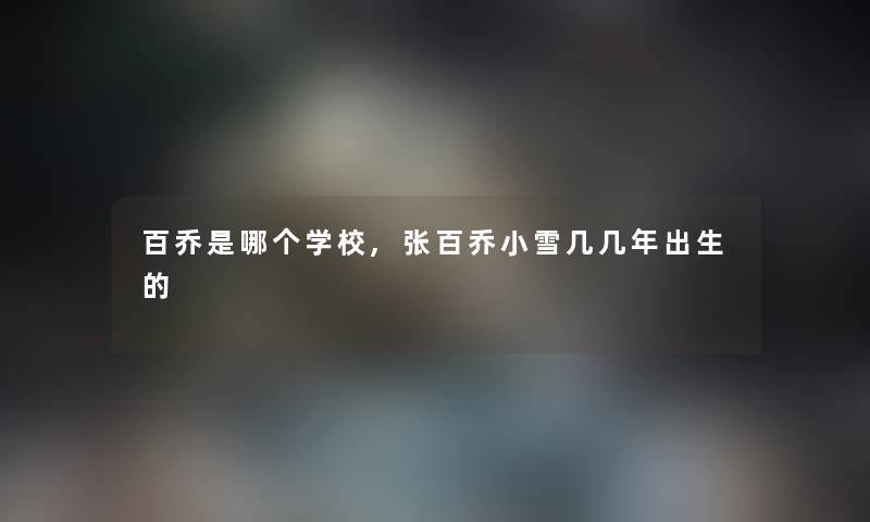 百乔是哪个学校,张百乔小雪几几年出生的