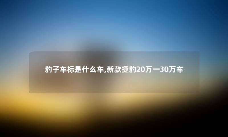 豹子车标是什么车,新款捷豹20万一30万车