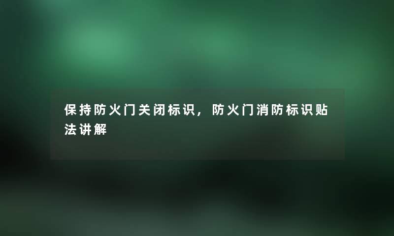 保持防火门关闭标识,防火门消防标识贴法讲解