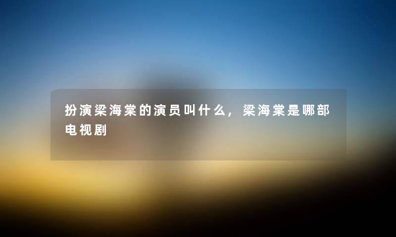 扮演梁海棠的演员叫什么,梁海棠是哪部电视剧