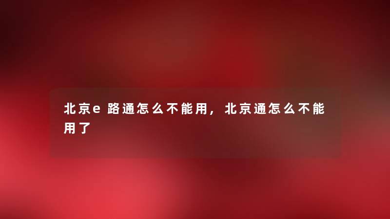北京e路通怎么不能用,北京通怎么不能用了