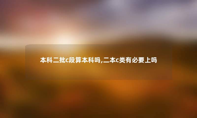 本科二批c段算本科吗,二本c类有必要上吗