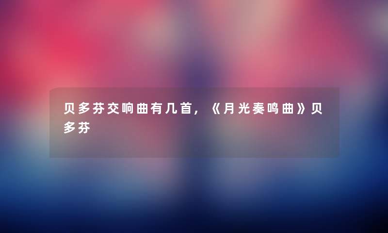 贝多芬交响曲有几首,《月光奏鸣曲》贝多芬