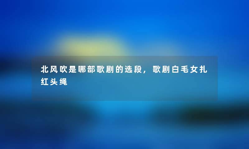 北风吹是哪部歌剧的选段,歌剧白毛女扎红头绳