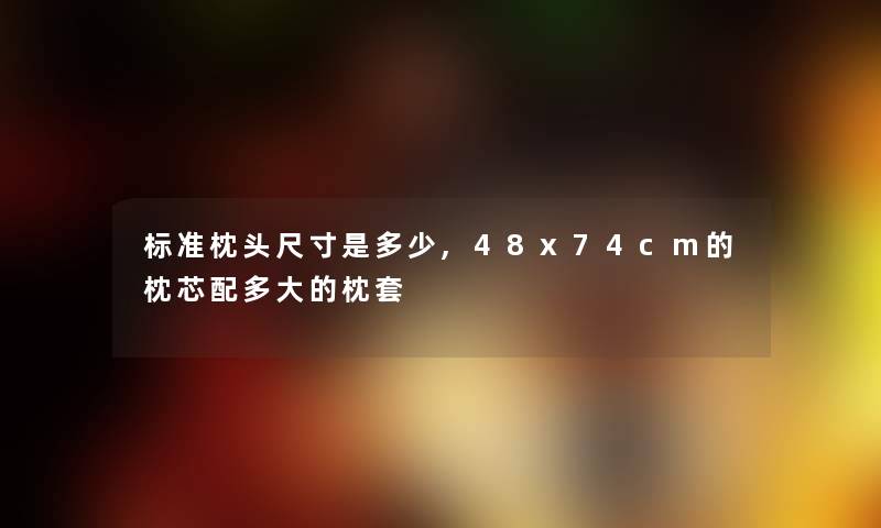 标准枕头尺寸是多少,48x74cm的枕芯配多大的枕套