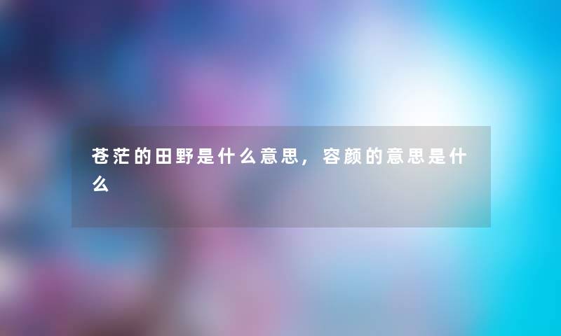 苍茫的田野是什么意思,容颜的意思是什么