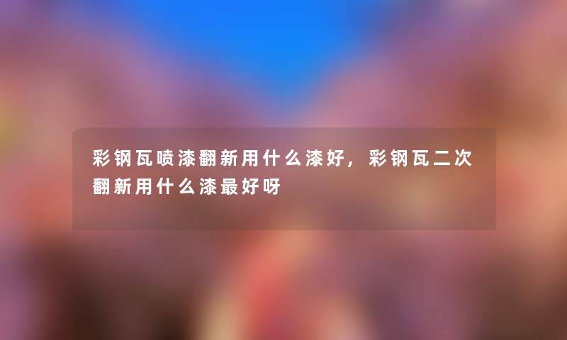 彩钢瓦喷漆翻新用什么漆好,彩钢瓦二次翻新用什么漆好呀