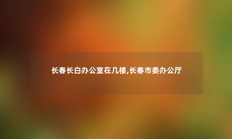 长春长白办公室在几楼,长春市委办公厅