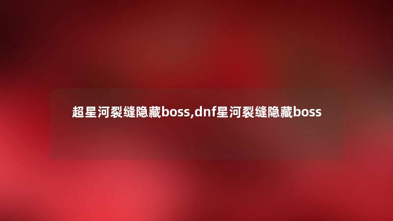 超星河裂缝隐藏boss,dnf星河裂缝隐藏boss