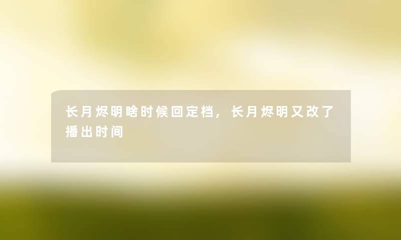 长月烬明啥时候回定档,长月烬明又改了播出时间