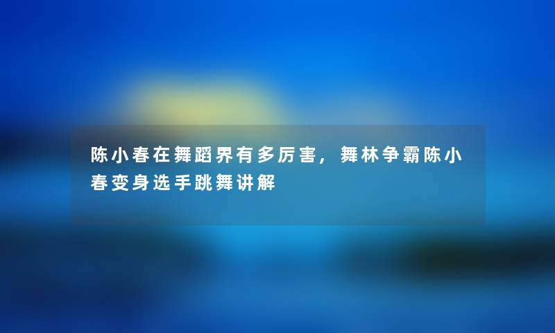 陈小春在舞蹈界有多厉害,舞林争霸陈小春变身选手跳舞讲解