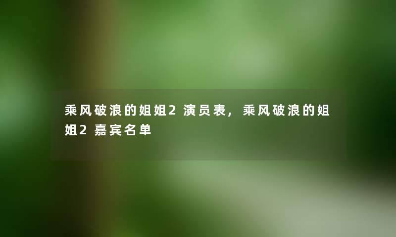 乘风破浪的姐姐2演员表,乘风破浪的姐姐2嘉宾名单