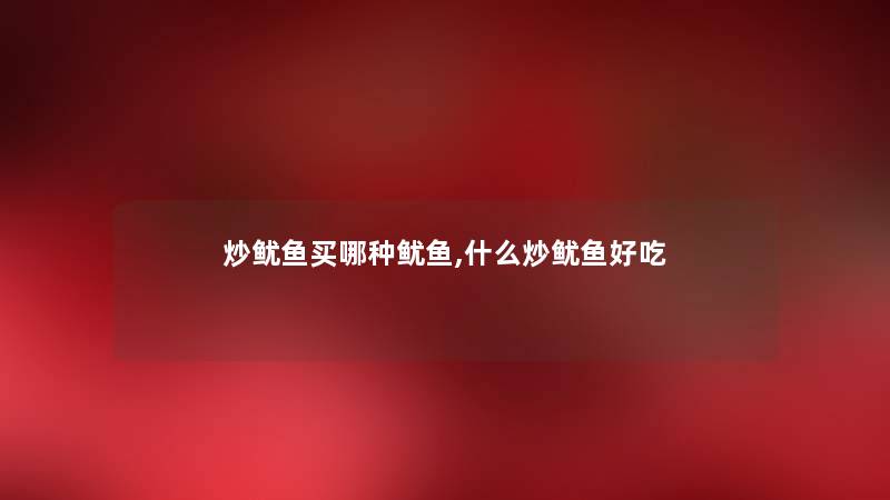 炒鱿鱼买哪种鱿鱼,什么炒鱿鱼好吃