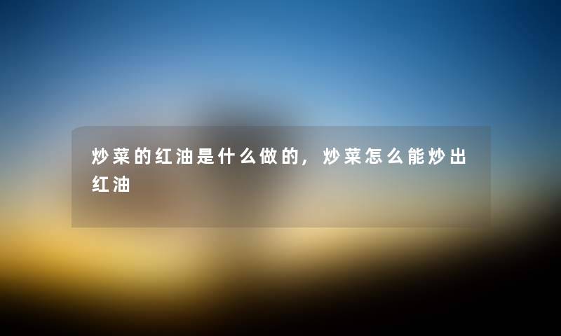 炒菜的红油是什么做的,炒菜怎么能炒出红油