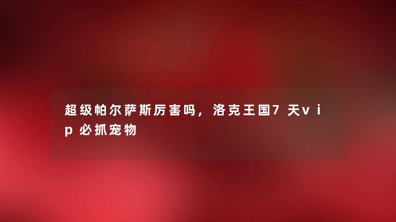 超级帕尔萨斯厉害吗,洛克王国7天vip必抓宠物