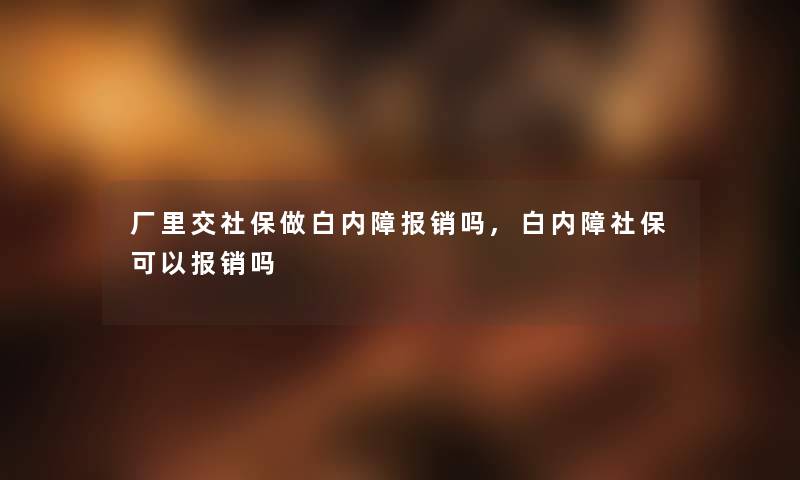 厂里交社保做白内障报销吗,白内障社保可以报销吗