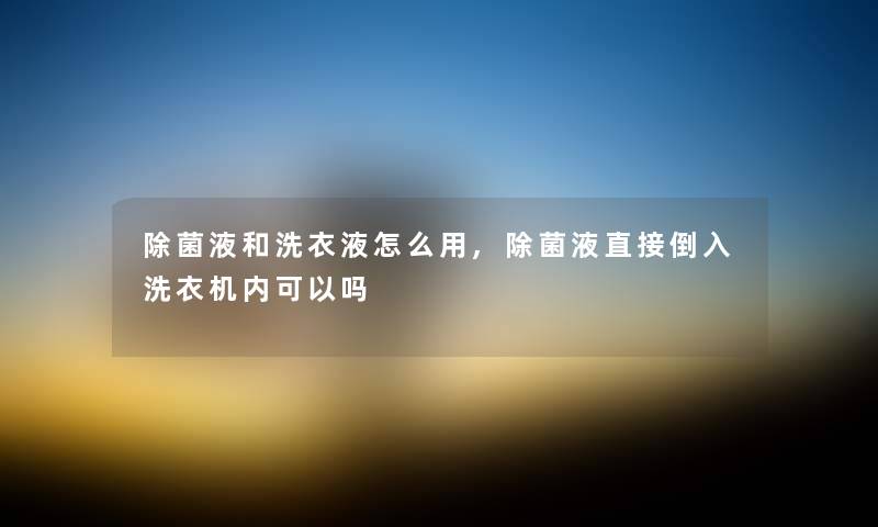 除菌液和洗衣液怎么用,除菌液直接倒入洗衣机内可以吗