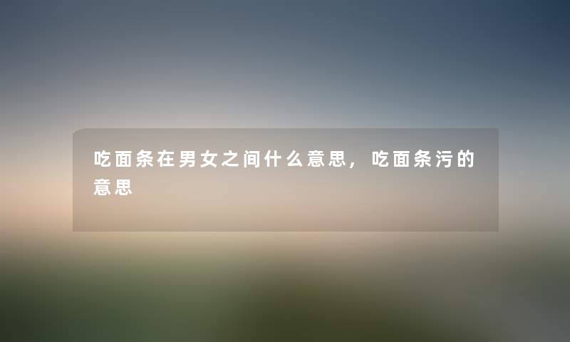 吃面条在男女之间什么意思,吃面条污的意思