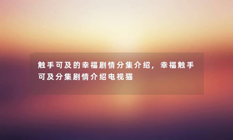触手可及的幸福剧情分集介绍,幸福触手可及分集剧情介绍电视猫