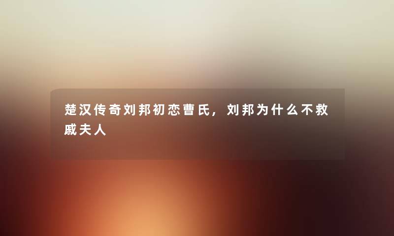 楚汉传奇刘邦初恋曹氏,刘邦为什么不救戚夫人