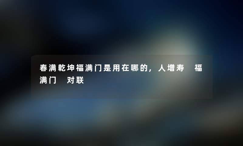 春满乾坤福满门是用在哪的,人增寿 福满门 对联