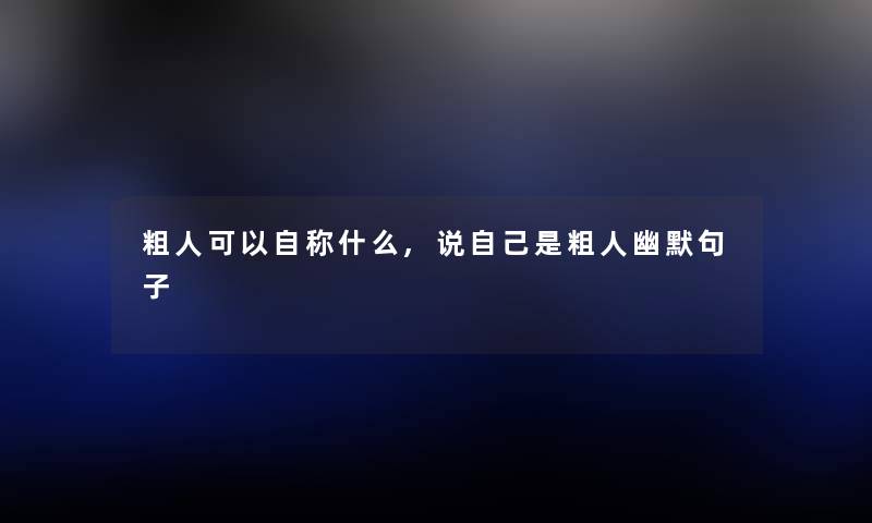 粗人可以自称什么,说自己是粗人幽默句子