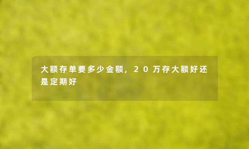 大额存单要多少金额,20万存大额好还是定期好