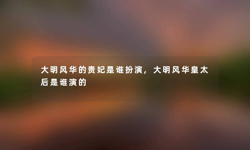 大明风华的贵妃是谁扮演,大明风华皇太后是谁演的