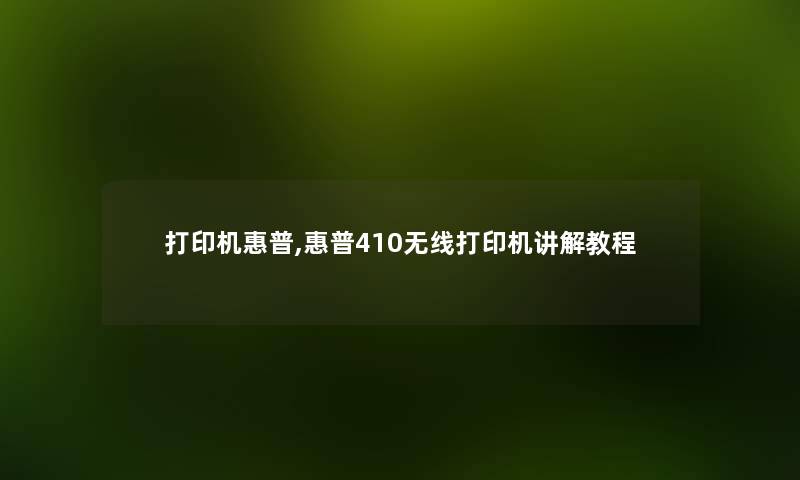 打印机惠普,惠普410无线打印机讲解教程
