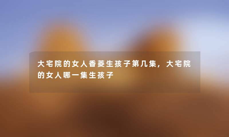 大宅院的女人香菱生孩子第几集,大宅院的女人哪一集生孩子