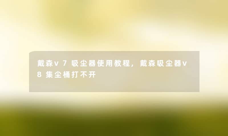 戴森v7吸尘器使用教程,戴森吸尘器v8集尘桶打不开