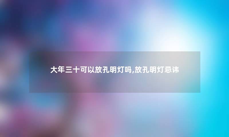 大年三十可以放孔明灯吗,放孔明灯忌讳