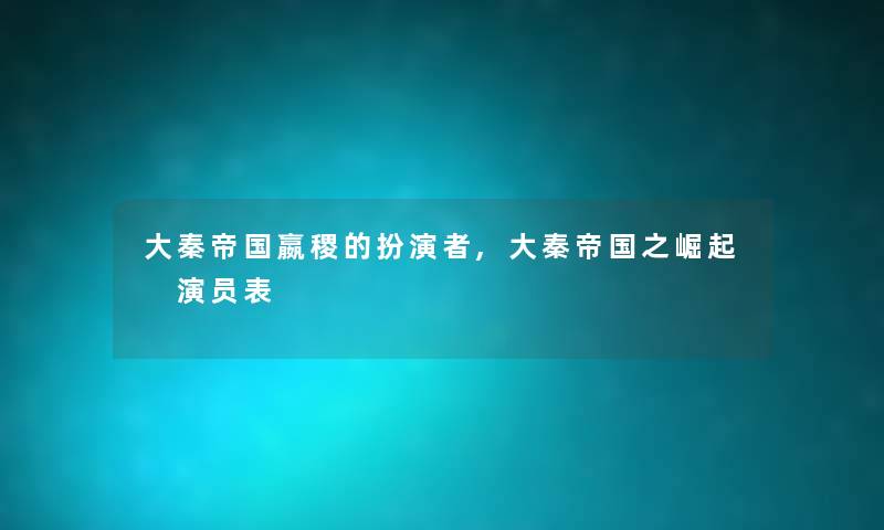 大秦帝国嬴稷的扮演者,大秦帝国之崛起 演员表