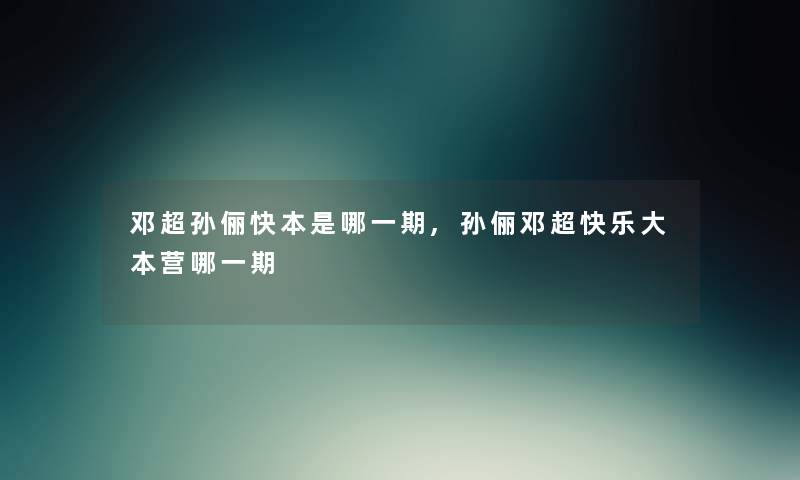 邓超孙俪快本是哪一期,孙俪邓超快乐大本营哪一期